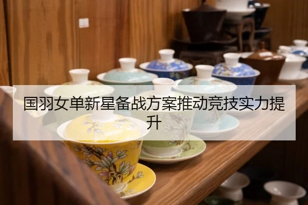 国羽女单新星备战方案推动竞技实力提升